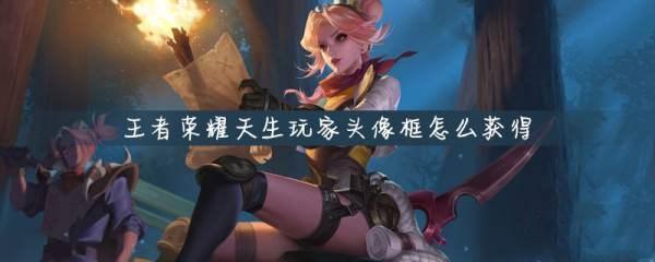 王者荣耀天生玩家头像框怎么得 王者荣耀天生玩家头像框怎么得