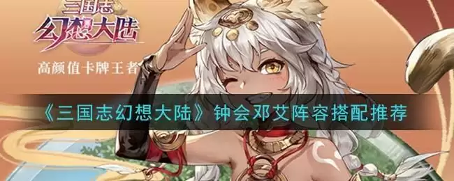 《三国志幻想大陆》钟会邓艾阵容搭配推荐