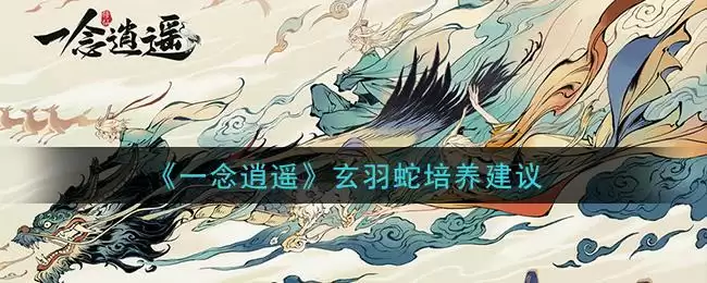 《一念逍遥》玄羽蛇培养建议