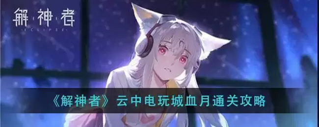 《解神者》云中电玩城血月通关攻略