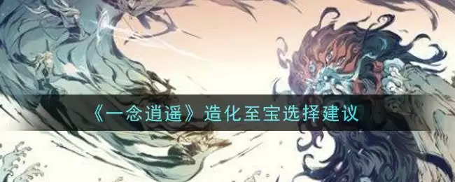 《一念逍遥》造化至宝选择建议