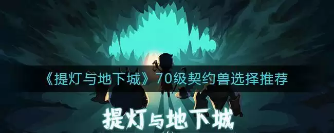 《提灯与地下城》70级契约兽选择推荐