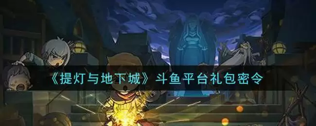 《提灯与地下城》斗鱼平台礼包密令领取