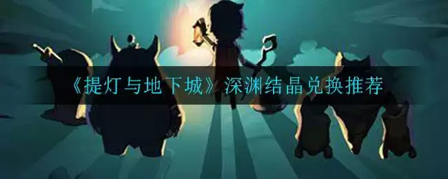 《提灯与地下城》深渊结晶兑换推荐