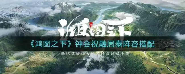 《鸿图之下》钟会祝融周泰阵容搭配推荐