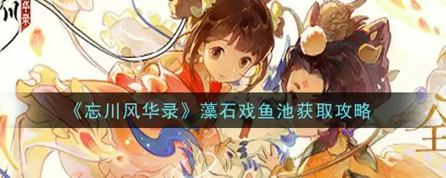 《忘川风华录》藻石戏鱼池获取攻略