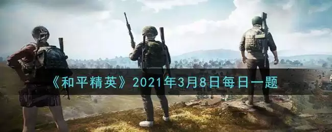 《和平精英》2021年3月8日每日一题答案