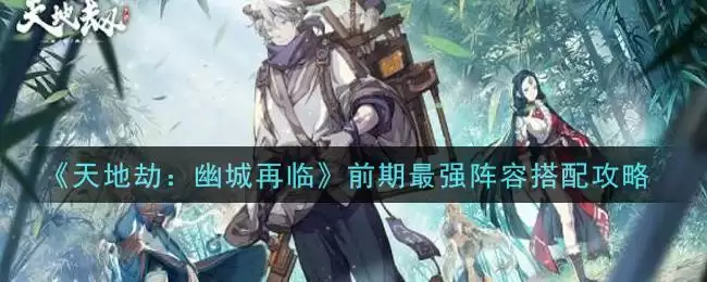 《天地劫:幽城再临》前期最强阵容搭配攻略