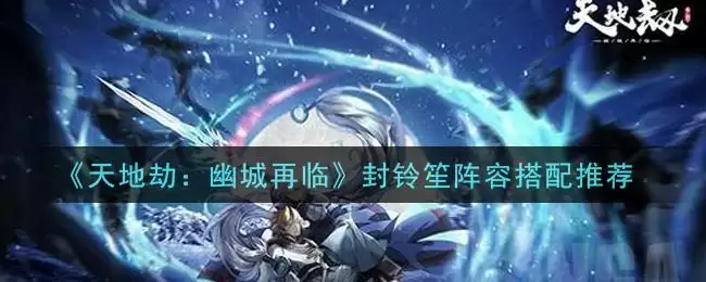 《天地劫：幽城再临》封铃笙阵容搭配推荐