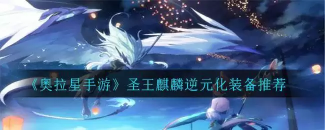 《奥拉星手游》圣王麒麟逆元化装备推荐