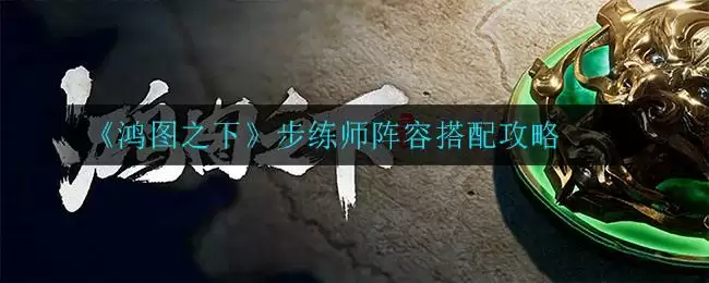 《鸿图之下》步练师阵容搭配攻略