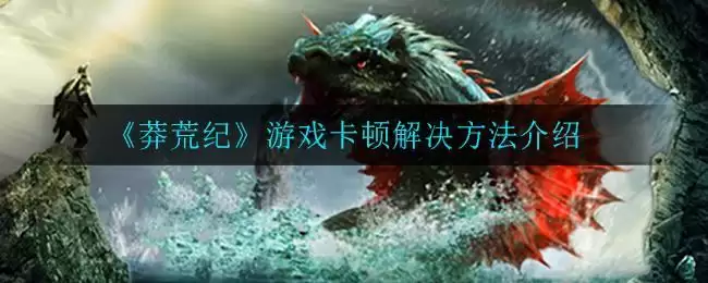 《莽荒纪》游戏卡顿解决方法介绍