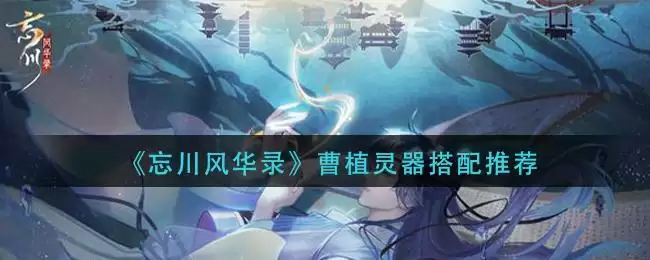 《忘川风华录》曹植灵器搭配推荐