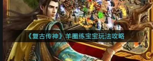 《复古传神》羊圈练宝宝玩法攻略