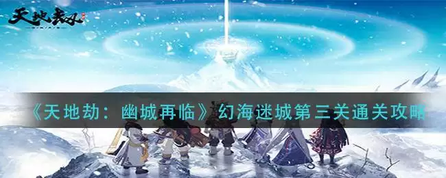 《天地劫：幽城再临》幻海迷城第三关通关攻略