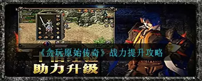 《贪玩原始传奇》战力提升攻略