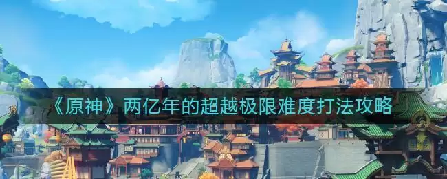 《原神》两亿年的超越极限难度打法攻略