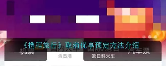 《携程旅行》取消优享预定方法介绍