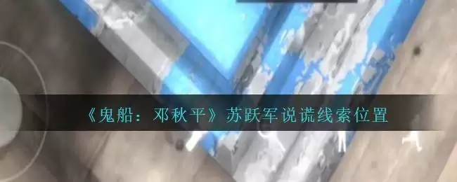 《鬼船：邓秋平》二级线索——苏跃军说谎