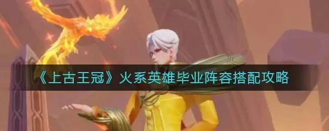 《上古王冠》火系英雄毕业阵容搭配攻略