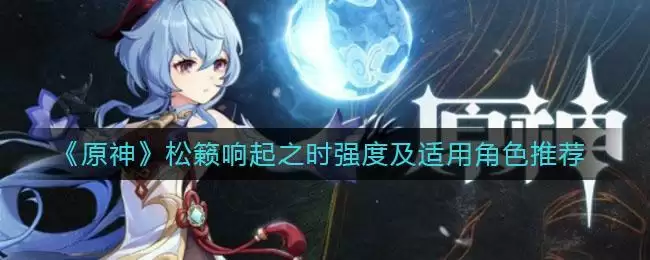 《原神》松籁响起之时强度及适用角色推荐