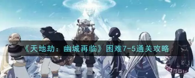 《天地劫：幽城再临》困难7-5通关攻略