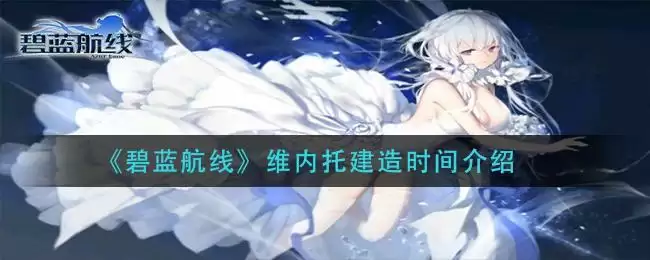 《碧蓝航线》维内托建造时间介绍