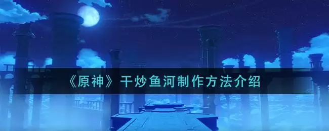 《原神》干炒鱼河制作方法介绍