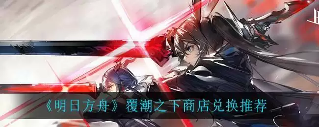 《明日方舟》覆潮之下商店兑换推荐