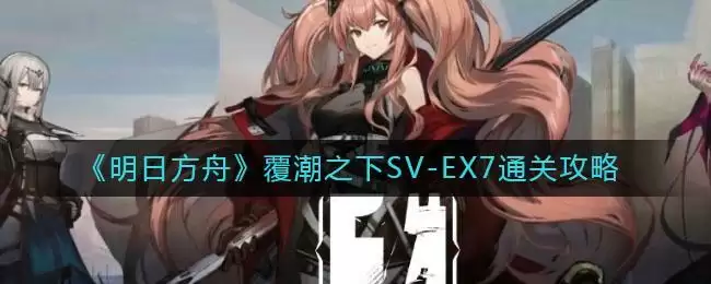 《明日方舟》覆潮之下SV-EX7通关攻略