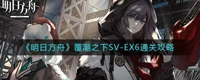 《明日方舟》覆潮之下SV-EX6通关攻略