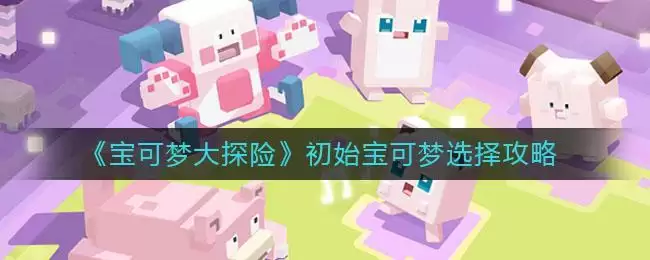 《宝可梦大探险》初始宝可梦选择攻略