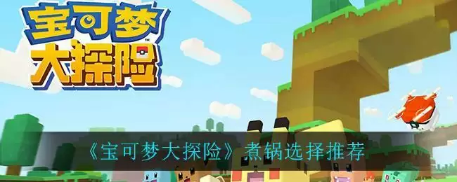 《宝可梦大探险》煮锅选择推荐