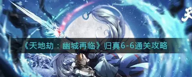 《天地劫：幽城再临》归真6-6通关攻略