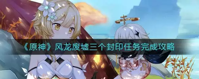 《原神》风龙废墟三个封印任务完成攻略