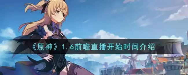 《原神》1.6前瞻直播开始时间介绍