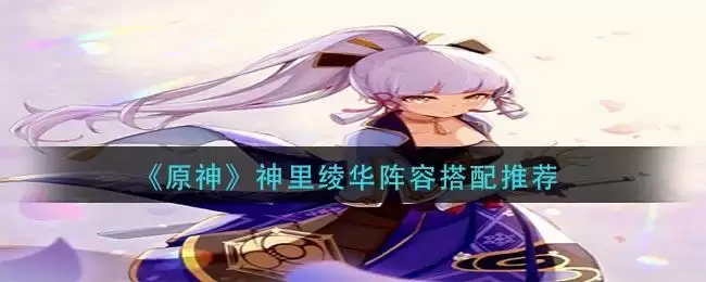 《原神》神里绫华阵容搭配推荐