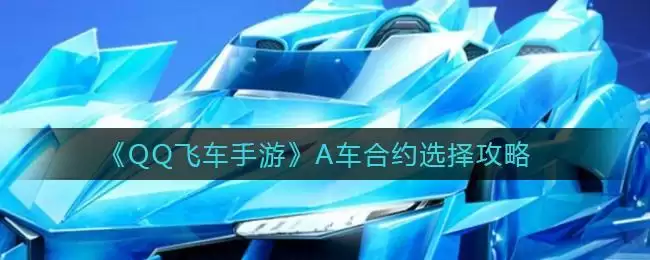 《QQ飞车手游》A车合约选择攻略