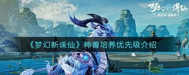 《梦幻新诛仙》神兽培养优先级介绍