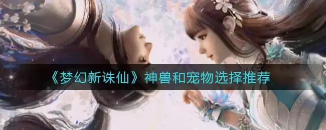 《梦幻新诛仙》神兽和宠物选择推荐