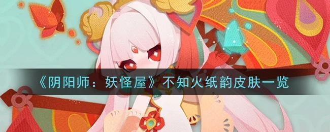 《阴阳师：妖怪屋》不知火纸韵皮肤一览