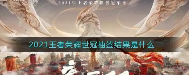 2021王者荣耀世冠抽签结果是什么
