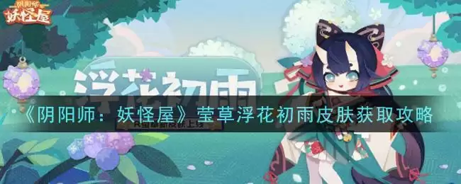 《阴阳师：妖怪屋》莹草浮花初雨皮肤获取攻略