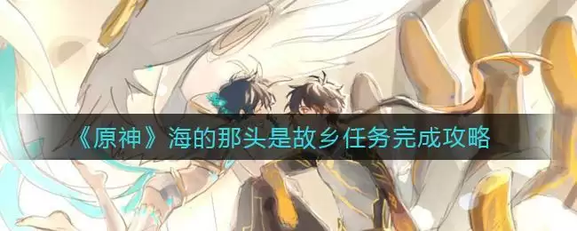 《原神》海的那头是故乡任务完成攻略