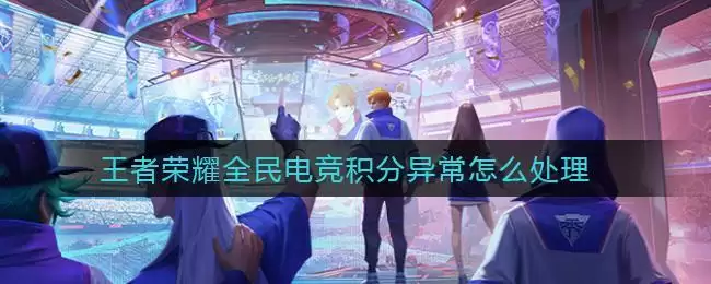 王者荣耀全民电竞积分异常怎么处理