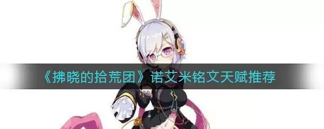 《拂晓的拾荒团》诺艾米铭文天赋推荐