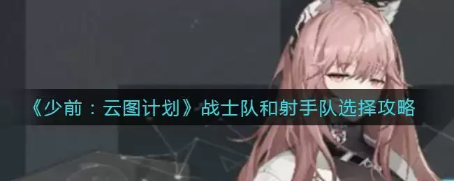 《少前：云图计划》战士队和射手队选择攻略