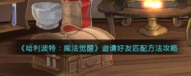 《哈利波特:魔法觉醒》邀请好友匹配方法攻略