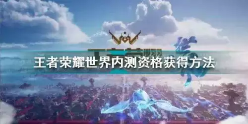 王者荣耀世界内测资格怎么获得 王者荣耀世界内测资格获得方法