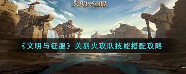 《文明与征服》关羽火攻队技能搭配攻略